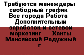 Требуются менеждеры, свободный график - Все города Работа » Дополнительный заработок и сетевой маркетинг   . Ханты-Мансийский,Радужный г.